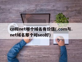 cn和net哪个域名有价值(.com与.net域名那个对seo好)