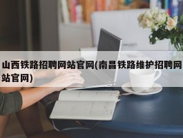 山西铁路招聘网站官网(南昌铁路维护招聘网站官网)