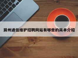 滁州通信维护招聘网站有哪些的简单介绍