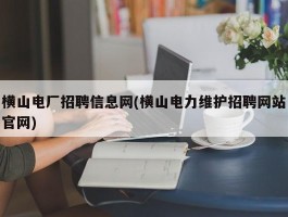 横山电厂招聘信息网(横山电力维护招聘网站官网)