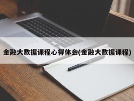 金融大数据课程心得体会(金融大数据课程)