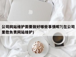 公司网站维护需要做好哪些事情呢?(在公司里他负责网站维护)