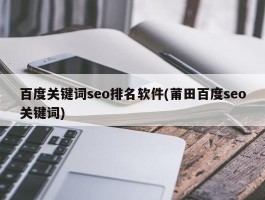 百度关键词seo排名软件(莆田百度seo关键词)