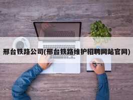 邢台铁路公司(邢台铁路维护招聘网站官网)