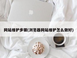 网站维护步骤(浏览器网站维护怎么做好)