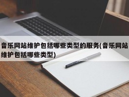 音乐网站维护包括哪些类型的服务(音乐网站维护包括哪些类型)