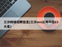 三沙网络招聘信息(三沙seo公司只招23火星)