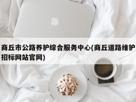 商丘市公路养护综合服务中心(商丘道路维护招标网站官网)