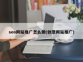 seo网站推广怎么做(创意网站推广)