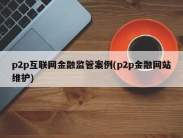 p2p互联网金融监管案例(p2p金融网站维护)