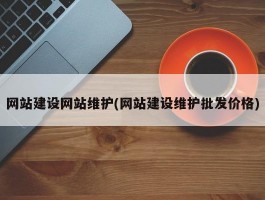 网站建设网站维护(网站建设维护批发价格)