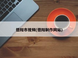 德阳市视频(德阳制作网站)