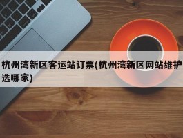 杭州湾新区客运站订票(杭州湾新区网站维护选哪家)