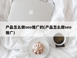 产品怎么做seo推广的(产品怎么做seo推广)