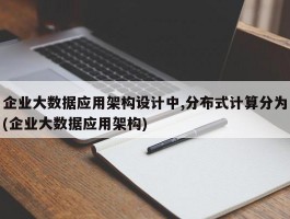 企业大数据应用架构设计中,分布式计算分为(企业大数据应用架构)