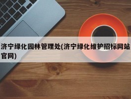 济宁绿化园林管理处(济宁绿化维护招标网站官网)