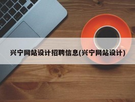 兴宁网站设计招聘信息(兴宁网站设计)