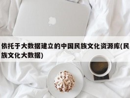 依托于大数据建立的中国民族文化资源库(民族文化大数据)