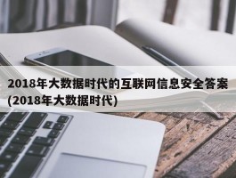 2018年大数据时代的互联网信息安全答案(2018年大数据时代)