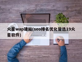 火星wap建站(seo排名优化皆选19火星软件)