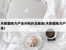 大数据助力产业兴旺的五精准(大数据助力产业)