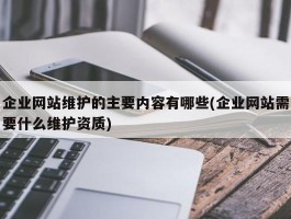 企业网站维护的主要内容有哪些(企业网站需要什么维护资质)