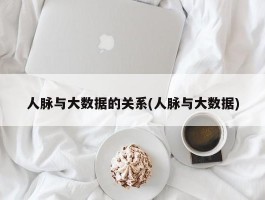 人脉与大数据的关系(人脉与大数据)