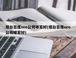 烟台百度seo公司哪家好(烟台百度seo公司哪家好)