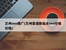 兰州seo推广(兰州靠谱新站点seo价格价格)