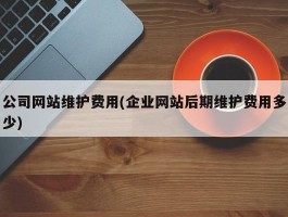 公司网站维护费用(企业网站后期维护费用多少)