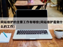 网站维护的主要工作有哪些(网站维护是做什么的工作)