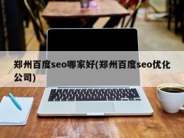 郑州百度seo哪家好(郑州百度seo优化公司)