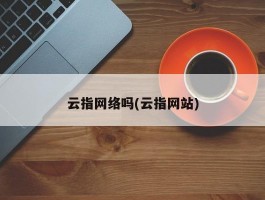 云指网络吗(云指网站)