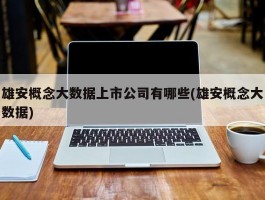 雄安概念大数据上市公司有哪些(雄安概念大数据)