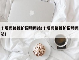 十堰网络维护招聘网站(十堰网络维护招聘网站)