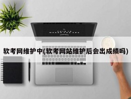 软考网维护中(软考网站维护后会出成绩吗)