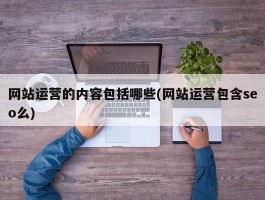 网站运营的内容包括哪些(网站运营包含seo么)