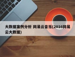 大数据案例分析 网易云音乐(2016网易云大数据)