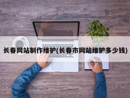 长春网站制作维护(长春市网站维护多少钱)