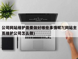 公司网站维护需要做好哪些事情呢?(网站主页维护公司怎么做)