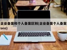 企业备案和个人备案区别(企业备案个人备案seo)