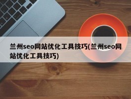 兰州seo网站优化工具技巧(兰州seo网站优化工具技巧)