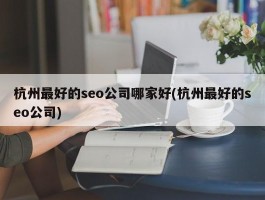 杭州最好的seo公司哪家好(杭州最好的seo公司)