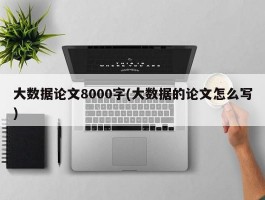 大数据论文8000字(大数据的论文怎么写)