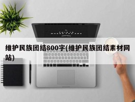 维护民族团结800字(维护民族团结素材网站)