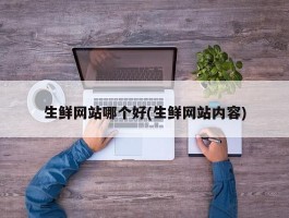 生鲜网站哪个好(生鲜网站内容)