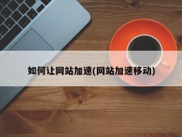 如何让网站加速(网站加速移动)