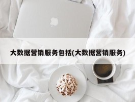 大数据营销服务包括(大数据营销服务)