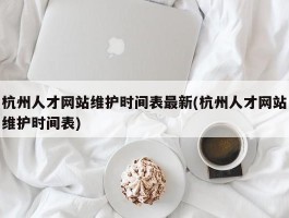 杭州人才网站维护时间表最新(杭州人才网站维护时间表)