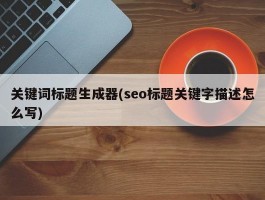 关键词标题生成器(seo标题关键字描述怎么写)